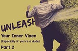 Unleash Your Inner Vixen (Especially if You’re a Dude — Part 2)