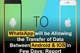 WhatsApp will be Allowing
the Transfer of Data
Between Android & IOS in
Few Days: Report