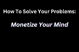 How to Solve your Problems: Monetize Your Mind