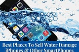 Best Places to Sell Water Damage iPhones and Other SmartPhones