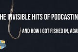 The invisible hits of podcasting and how I got fished in, again