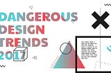 Dangerous Design Trends 2017