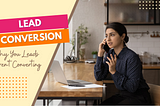 Lead Conversion: Why Your Leads Aren’t Converting