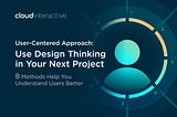 User-Centered Approach: Use Design Thinking in Your Next Project