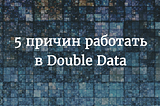 Почему круто работать в Double Data