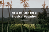 How to Pack for a Tropical Vacation