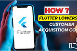 How Flutter Lowers Customer Acquisition Costs for Your Business