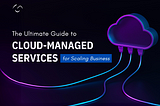 The Ultimate Guide to Managed Cloud Services for Scaling Business