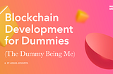 Blockchain Development for Dummies
(The Dummy Being Me)