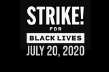 Strike For Black Lives July 20, 2020 — There is no economic justice without racial justice. If we don’t get it, shut it down.