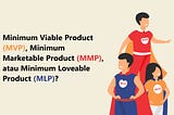Minimum Viable Product, Minimum Marketable Product, atau Minimum Loveable Product.