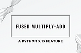 Fused Multiply-Add: New feature in Python 3.13