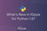 What’s New in IOpipe for Python 1.8?
