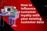 How to influence customer loyalty with your existing customer data
