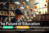 The Future of Education: Why Imagination and Curiosity Will Redefine Learning