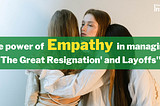 Empathy in Action: How to Handle the Great Resignation and Layoffs with Compassion?