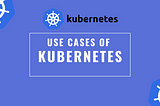 Unlocking the Power of Kubernetes: Transforming Industries and Solving Complex Use Cases