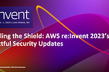 Unveiling the Shield: AWS re:Invent 2023’s Impactful Security Updates