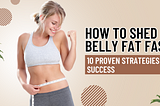 How to Shed Belly Fat Fast: 10 Proven Strategies for Success