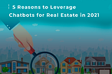 5 Reasons to Leverage Chatbots for Real Estate in 2021