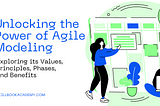 Unlocking the Power of Agile Modeling: Exploring Its Values, Principles, Phases, and Benefits