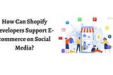How Can Shopify Developers Support E-commerce on Social Media?