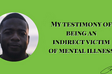 My testimony of being an indirect victim of mental illness