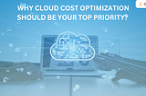 Why Cloud Cost Optimization Should Be Your Top Priority?