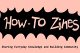 How-To Zines: Sharing Everyday Knowledge and Building Community