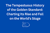 The Tempestuous History of the Golden Standard: Charting Its Rise and Fall on the World’s Stage