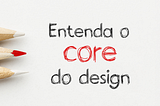 Entenda o core do Design.