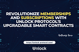 Revolutionize Memberships and Subscriptions with Unlock Protocol’s Upgradable Smart Contracts