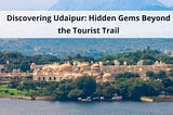 Discovering Udaipur: Hidden Gems Beyond the Tourist Trail