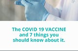 The COVID 19 VACCINE and 7 things you should know about it.