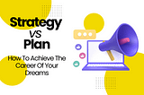 Strategy vs. Plan: How To Achieve The Career Of Your Dreams