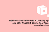 How Work Was Invented A Century Ago, and Why That Still Limits You Today