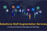 Maximizing Salesforce Efficiency: The Benefits of Staff Augmentation Services