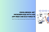 Cross-Region .NET Microservices with AWS App Mesh and ECS Fargate