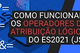 Como funcionam os operadores de atribuição lógica do ES2021 (JS)