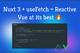 Nuxt 3 + useFetch = Reactive Vue at it’s best 🔥