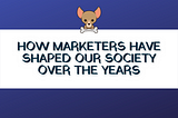 How Marketers Have Shaped Our Society Over the Years