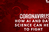 CORONAVIRUS: HOW AI AND DATA SCIENCE CAN HELP TO FIGHT THE PANDEMIC