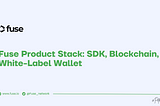 Fuse Product Stack: SDK, Blockchain, White-Label Wallet