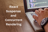 react suspense and concurrent rendering article