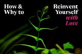 Photo of a sapling growing with its youngest leaves forming the shape of a heart, with text overlaid reading “How & Why to Reinvent Yourself with Love”