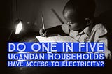 Do One In Five Ugandan Households Have Access To Electricity?