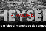 A tragédia de Heysel e o futebol manchado de sangue