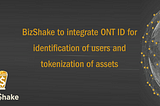 BizShake announced that Ontology Identification (ONT ID) is to be integrated into BizShake dApps