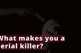 What makes you a serial killer?