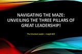 Navigating the Maze: Unveiling The Three Pillars of Great Leadership!